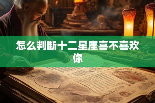 怎么判断十二星座喜不喜欢你