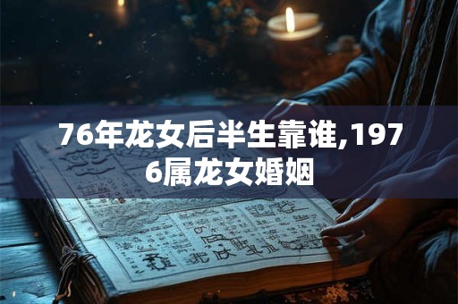 76年龙女后半生靠谁,1976属龙女婚姻