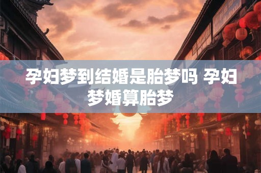 孕妇梦到结婚是胎梦吗 孕妇梦婚算胎梦