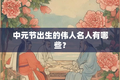 中元节出生的伟人名人有哪些？