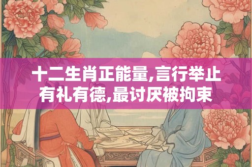 十二生肖正能量,言行举止有礼有德,最讨厌被拘束
