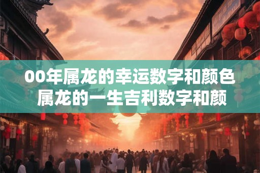00年属龙的幸运数字和颜色 属龙的一生吉利数字和颜色