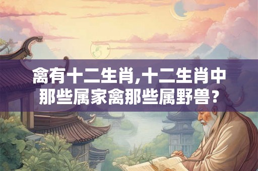 禽有十二生肖,十二生肖中那些属家禽那些属野兽？