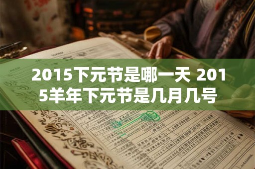 2015下元节是哪一天 2015羊年下元节是几月几号 2015下元节是哪一天 2015羊年下元节是几月几号