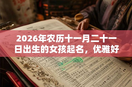 2026年农历十一月二十一日出生的女孩起名，优雅好听的名字推荐