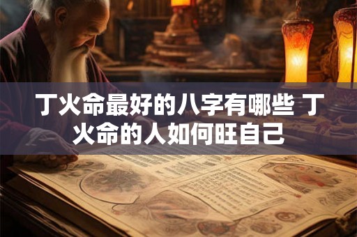丁火命最好的八字有哪些 丁火命的人如何旺自己