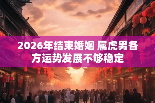 2026年结束婚姻 属虎男各方运势发展不够稳定