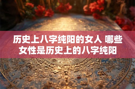 历史上八字纯阳的女人 哪些女性是历史上的八字纯阳