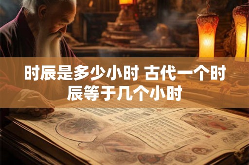 时辰是多少小时 古代一个时辰等于几个小时