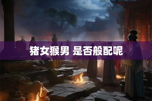 猪女猴男 是否般配呢