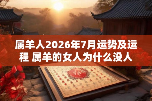 属羊人2026年7月运势及运程 属羊的女人为什么没人敢娶
