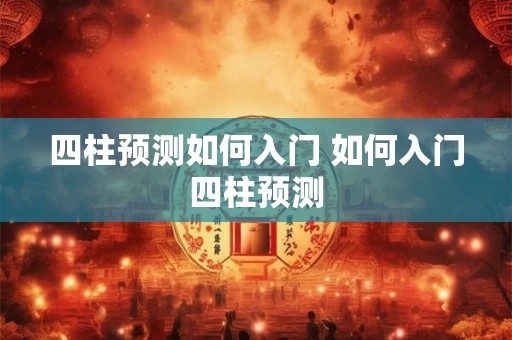 四柱预测如何入门 如何入门四柱预测