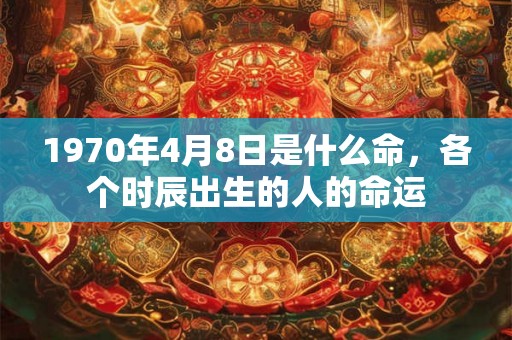 1970年4月8日是什么命，各个时辰出生的人的命运