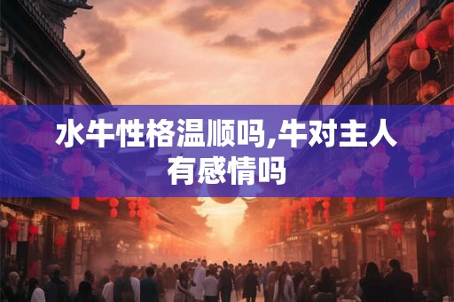 水牛性格温顺吗,牛对主人有感情吗 水牛性格温顺吗,牛对主人有感情吗