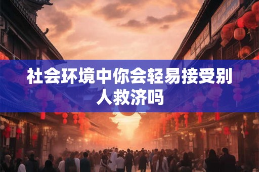 社会环境中你会轻易接受别人救济吗