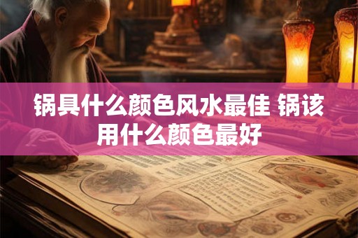 锅具什么颜色风水最佳 锅该用什么颜色最好 锅具什么颜色风水最佳 锅该用什么颜色最好
