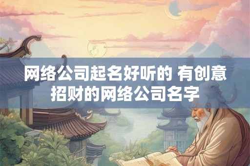 网络公司起名好听的 有创意招财的网络公司名字