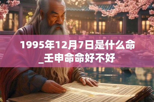 1995年12月7日是什么命_壬申命命好不好 1995年12月7日是什么命_壬申命命好不好