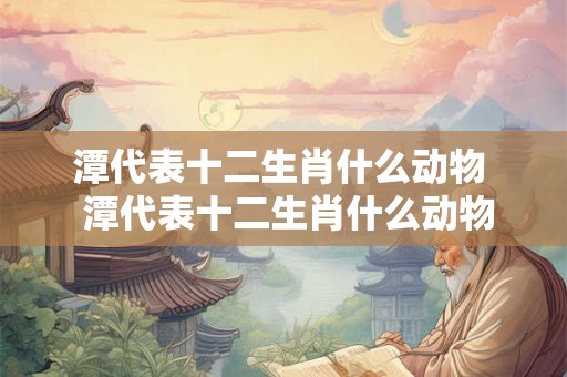 潭代表十二生肖什么动物 潭代表十二生肖什么动物 潭代表十二生肖什么动物 潭代表十二生肖什么动物