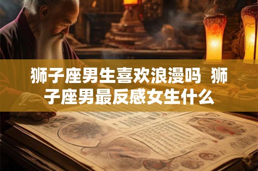狮子座男生喜欢浪漫吗  狮子座男最反感女生什么