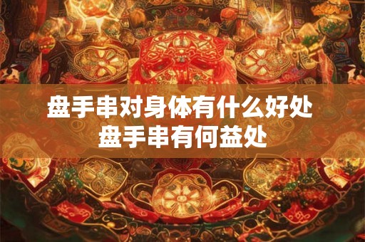 盘手串对身体有什么好处 盘手串有何益处
