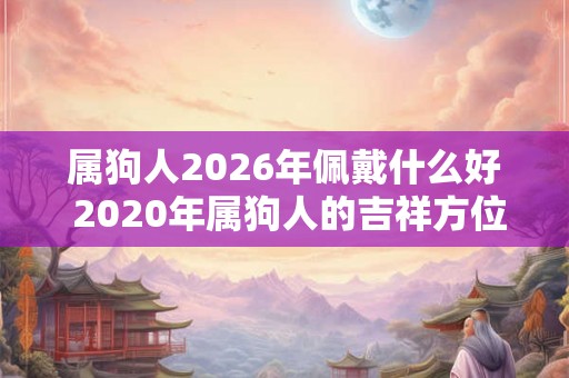 属狗人2026年佩戴什么好 2020年属狗人的吉祥方位