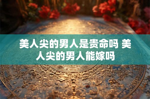 美人尖的男人是贵命吗 美人尖的男人能嫁吗