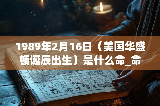 1989年2月16日（美国华盛顿诞辰出生）是什么命_命运如何