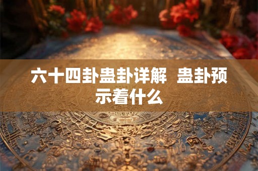 六十四卦蛊卦详解 蛊卦预示着什么 六十四卦蛊卦详解 蛊卦预示着什么
