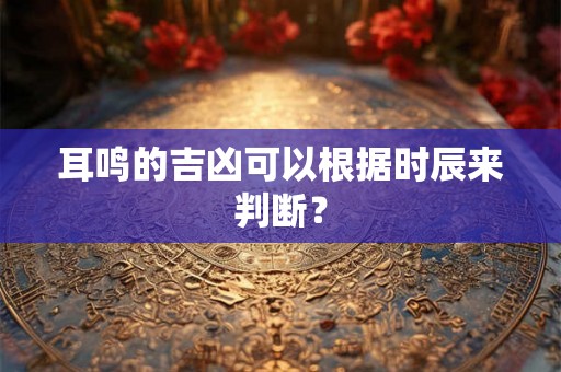 耳鸣的吉凶可以根据时辰来判断？