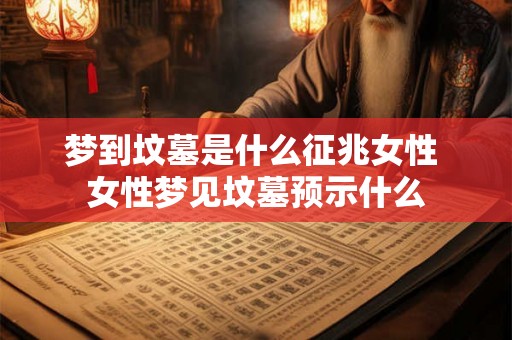梦到坟墓是什么征兆女性 女性梦见坟墓预示什么