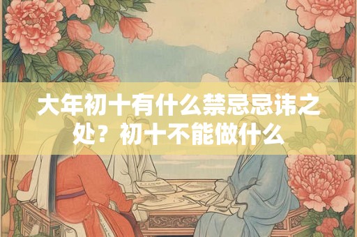 大年初十有什么禁忌忌讳之处？初十不能做什么