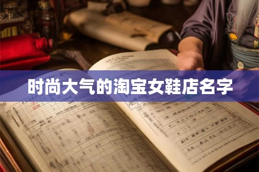 时尚大气的淘宝女鞋店名字 时尚大气的淘宝女鞋店名字