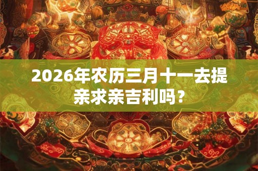 2026年农历三月十一去提亲求亲吉利吗？
