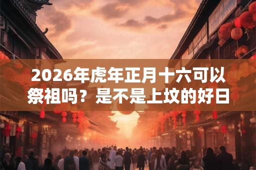 2026年虎年正月十六可以祭祖吗?是不是上坟的好日子? 2026年虎年正月十六可以祭祖吗?是不是上坟的好日子?