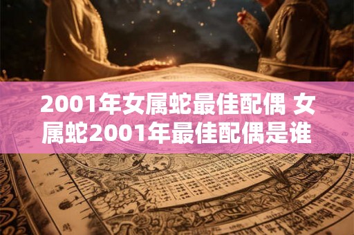 2001年女属蛇最佳配偶 女属蛇2001年最佳配偶是谁