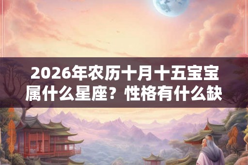 2026年农历十月十五宝宝属什么星座？性格有什么缺点？
