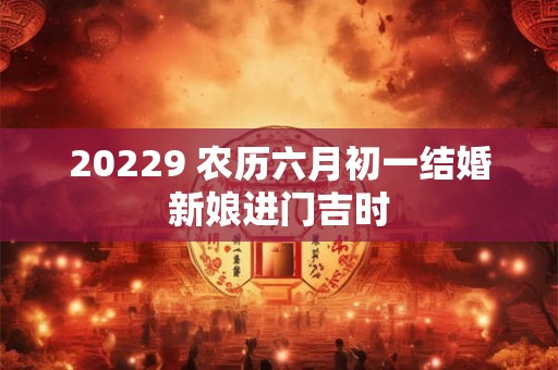 20229 农历六月初一结婚新娘进门吉时 20229 农历六月初一结婚新娘进门吉时