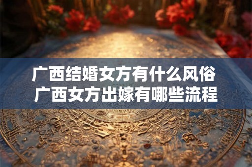 广西结婚女方有什么风俗 广西女方出嫁有哪些流程