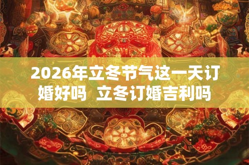 2026年立冬节气这一天订婚好吗  立冬订婚吉利吗