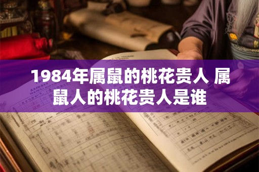 1984年属鼠的桃花贵人 属鼠人的桃花贵人是谁 1984年属鼠的桃花贵人 属鼠人的桃花贵人是谁