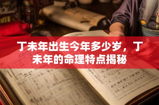 丁未年出生今年多少岁,丁未年的命理特点揭秘 丁未年出生今年多少岁,丁未年的命理特点揭秘