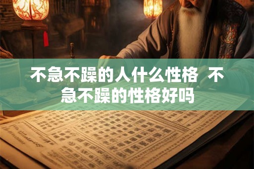 不急不躁的人什么性格 不急不躁的性格好吗 不急不躁的人什么性格 不急不躁的性格好吗