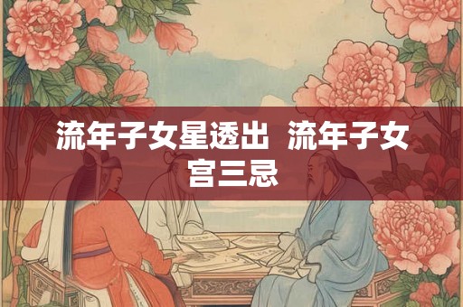 流年子女星透出  流年子女宫三忌