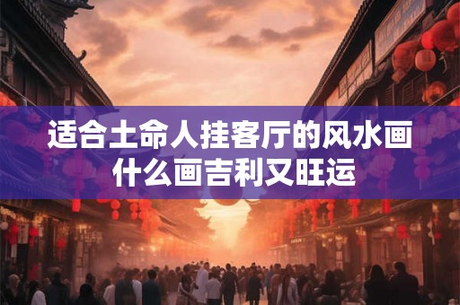 适合土命人挂客厅的风水画 什么画吉利又旺运
