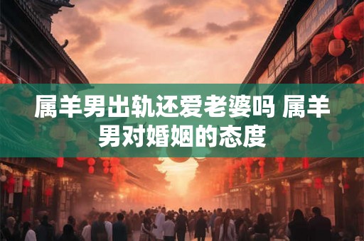 属羊男出轨还爱老婆吗 属羊男对婚姻的态度