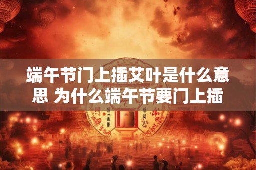 端午节门上插艾叶是什么意思 为什么端午节要门上插艾叶 端午节门上插艾叶是什么意思 为什么端午节要门上插艾叶