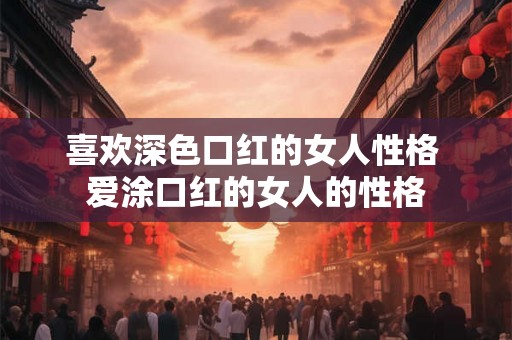 喜欢深色口红的女人性格 爱涂口红的女人的性格