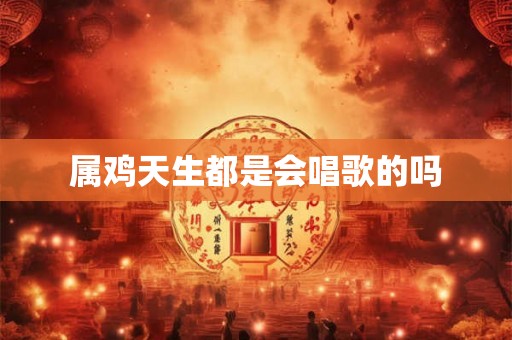 属鸡天生都是会唱歌的吗