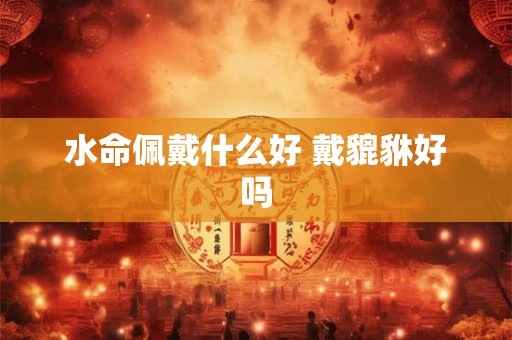水命佩戴什么好 戴貔貅好吗